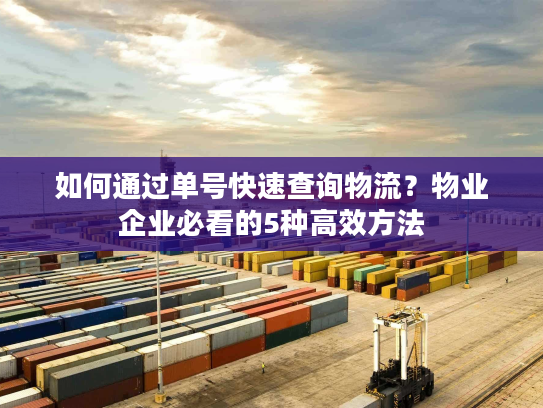 如何通过单号快速查询物流？物业企业必看的5种高效方法