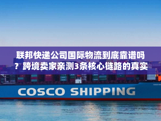 联邦快递公司国际物流到底靠谱吗？跨境卖家亲测3条核心链路的真实体验