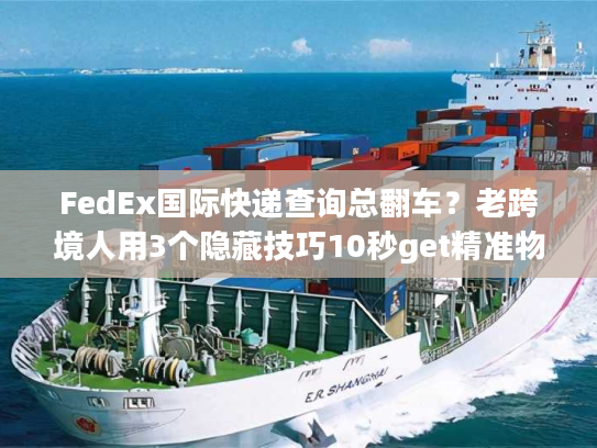 FedEx国际快递查询总翻车？老跨境人用3个隐藏技巧10秒get精准物流信息