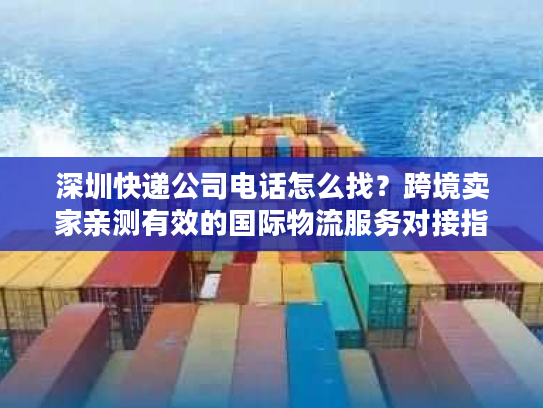 深圳快递公司电话怎么找？跨境卖家亲测有效的国际物流服务对接指南