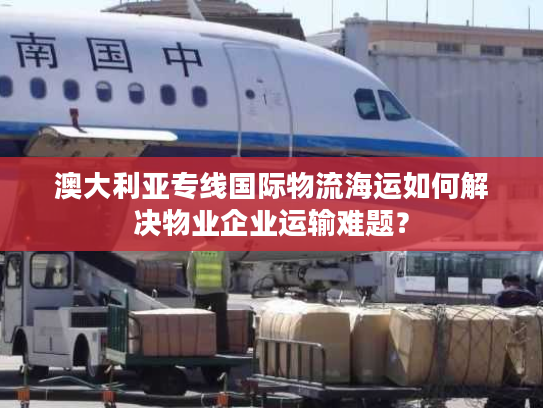 澳大利亚专线国际物流海运如何解决物业企业运输难题？