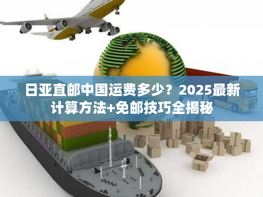 日亚直邮中国运费多少？2025最新计算方法+免邮技巧全揭秘