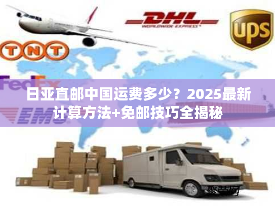 日亚直邮中国运费多少？2025最新计算方法+免邮技巧全揭秘