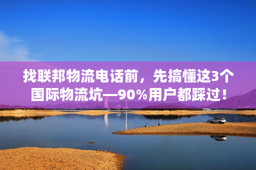 找联邦物流电话前，先搞懂这3个国际物流坑—90%用户都踩过！