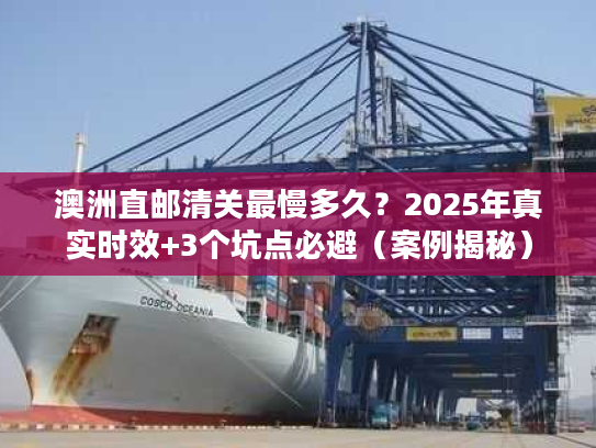 澳洲直邮清关最慢多久？2025年真实时效+3个坑点必避（案例揭秘）