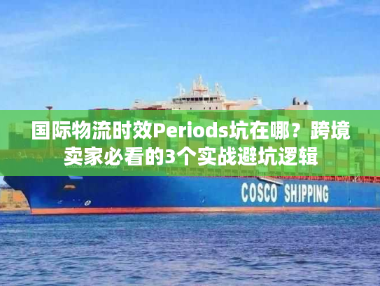 国际物流时效Periods坑在哪？跨境卖家必看的3个实战避坑逻辑