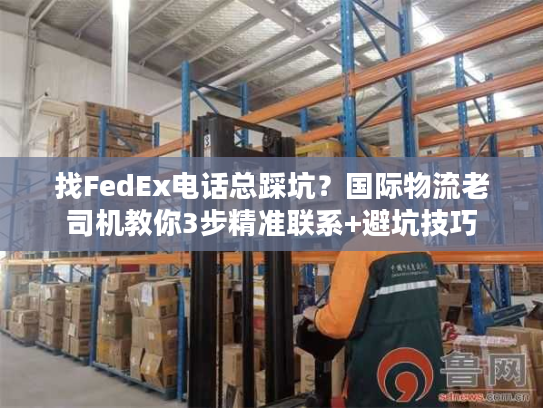 找FedEx电话总踩坑？国际物流老司机教你3步精准联系+避坑技巧