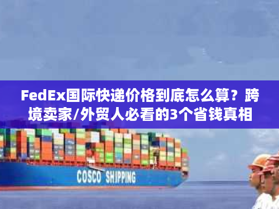 FedEx国际快递价格到底怎么算？跨境卖家/外贸人必看的3个省钱真相