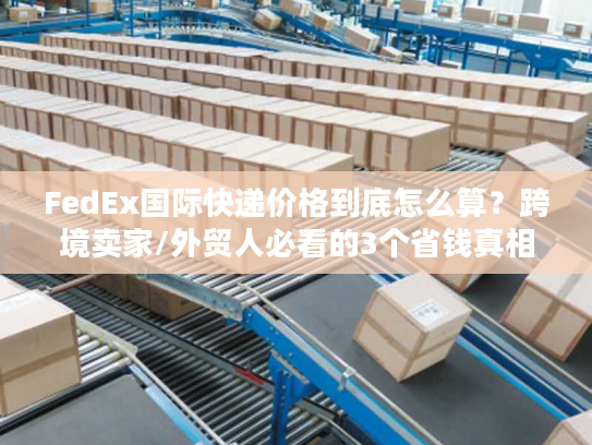 FedEx国际快递价格到底怎么算？跨境卖家/外贸人必看的3个省钱真相
