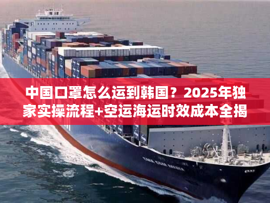 中国口罩怎么运到韩国？2025年独家实操流程+空运海运时效成本全揭秘