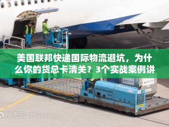 美国联邦快递国际物流避坑,为什么你的货总卡清关?3个实战案例讲透底层逻辑 美国联邦快递国际物流避坑,为什么你的货总卡清关?3个实战案例讲透底层逻辑