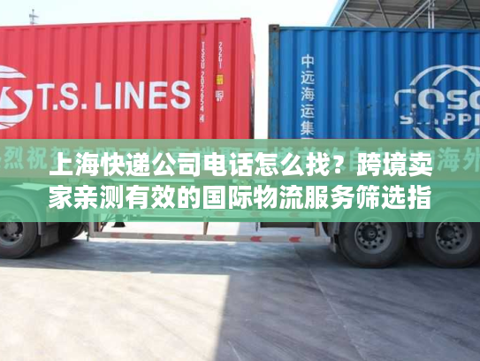 上海快递公司电话怎么找？跨境卖家亲测有效的国际物流服务筛选指南