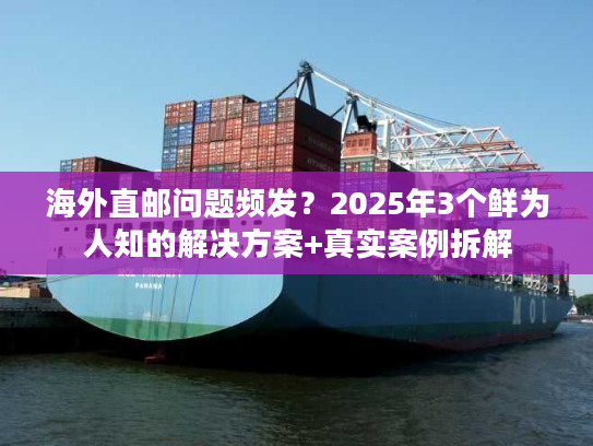 海外直邮问题频发？2025年3个鲜为人知的解决方案+真实案例拆解