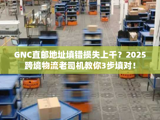 GNC直邮地址填错损失上千？2025跨境物流老司机教你3步填对！