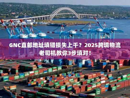 GNC直邮地址填错损失上千？2025跨境物流老司机教你3步填对！