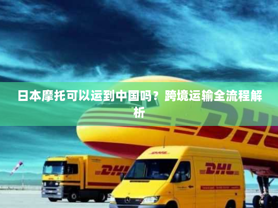 日本摩托可以运到中国吗？跨境运输全流程解析