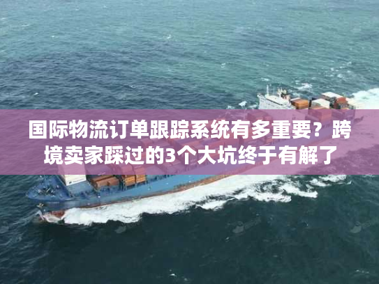 国际物流订单跟踪系统有多重要？跨境卖家踩过的3个大坑终于有解了