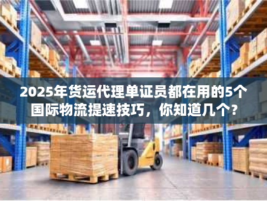 2025年货运代理单证员都在用的5个国际物流提速技巧,你知道几个? 2025年货运代理单证员都在用的5个国际物流提速技巧,你知道几个?