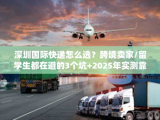 深圳国际快递怎么选？跨境卖家/留学生都在避的3个坑+2025年实测靠谱渠道清单