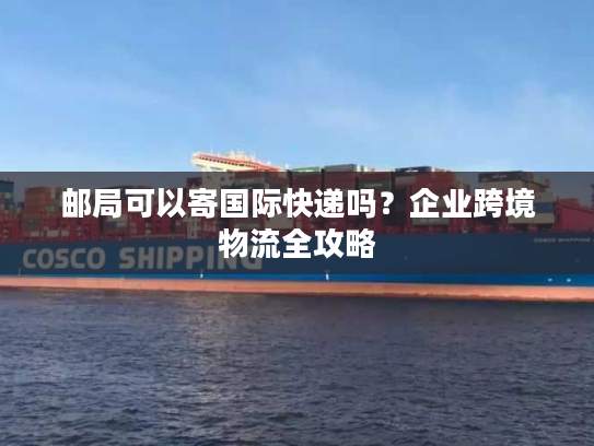 邮局可以寄国际快递吗？企业跨境物流全攻略