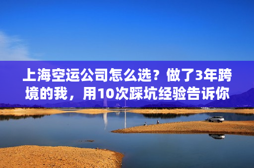 上海空运公司怎么选？做了3年跨境的我，用10次踩坑经验告诉你答案