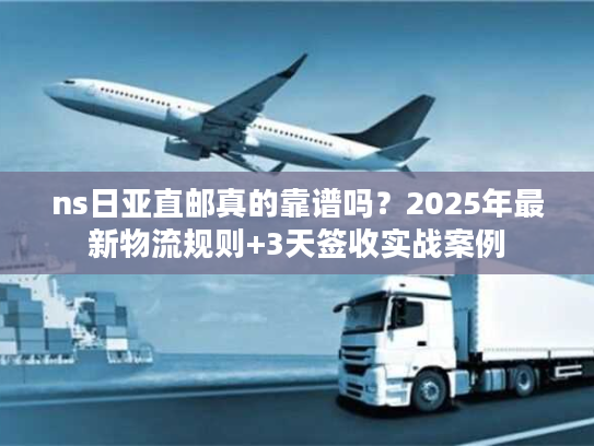 ns日亚直邮真的靠谱吗？2025年最新物流规则+3天签收实战案例