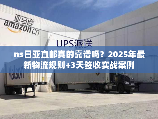 ns日亚直邮真的靠谱吗？2025年最新物流规则+3天签收实战案例