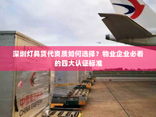 深圳灯具货代资质如何选择？物业企业必看的四大认证标准