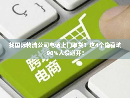 找国际物流公司电话上门取货？这4个隐藏坑90%人没避开！
