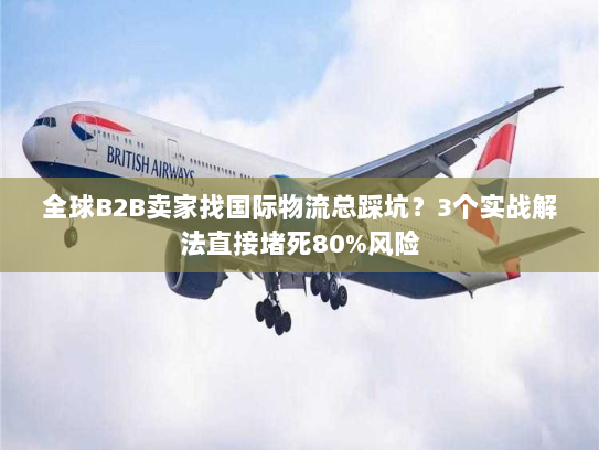 全球B2B卖家找国际物流总踩坑?3个实战解法直接堵死80%风险 全球B2B卖家找国际物流总踩坑?3个实战解法直接堵死80%风险