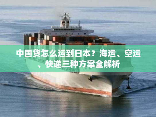 中国货怎么运到日本？海运、空运、快递三种方案全解析