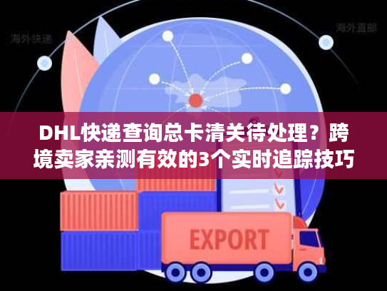 DHL快递查询总卡清关待处理？跨境卖家亲测有效的3个实时追踪技巧