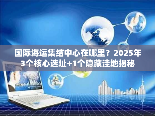 国际海运集结中心在哪里？2025年3个核心选址+1个隐藏洼地揭秘