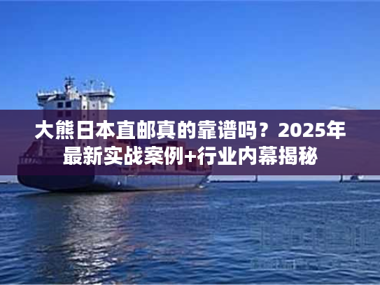大熊日本直邮真的靠谱吗？2025年最新实战案例+行业内幕揭秘