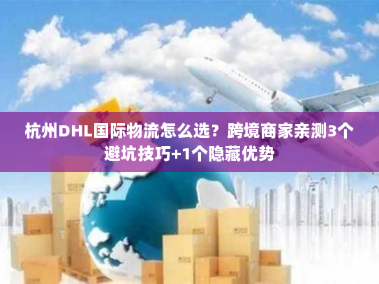 杭州DHL国际物流怎么选？跨境商家亲测3个避坑技巧+1个隐藏优势