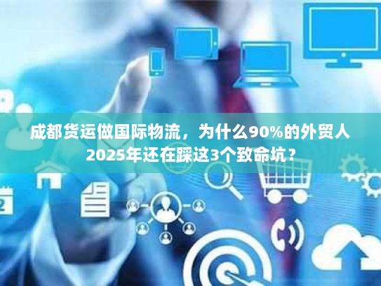 成都货运做国际物流,为什么90%的外贸人2025年还在踩这3个致命坑? 成都货运做国际物流,为什么90%的外贸人2025年还在踩这3个致命坑?