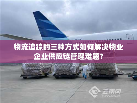 物流追踪的三种方式如何解决物业企业供应链管理难题？