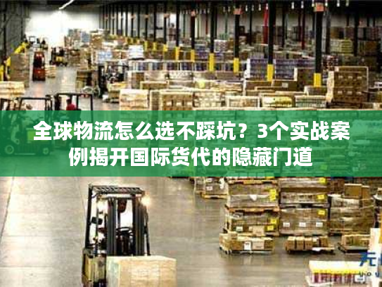 全球物流怎么选不踩坑？3个实战案例揭开国际货代的隐藏门道