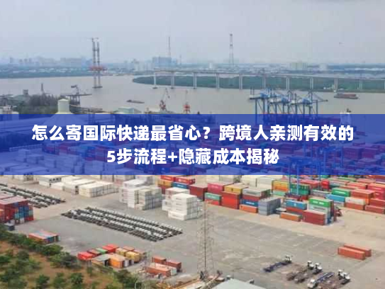 怎么寄国际快递最省心？跨境人亲测有效的5步流程+隐藏成本揭秘