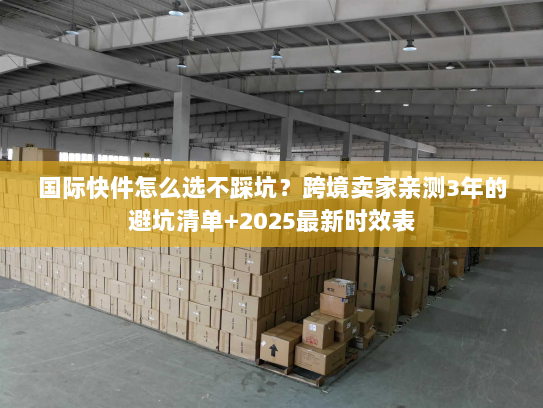 国际快件怎么选不踩坑？跨境卖家亲测3年的避坑清单+2025最新时效表