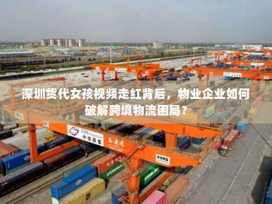 深圳货代女孩视频走红背后,物业企业如何破解跨境物流困局? 深圳货代女孩视频走红背后,物业企业如何破解跨境物流困局?
