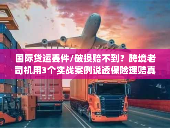 国际货运丢件/破损赔不到？跨境老司机用3个实战案例说透保险理赔真相