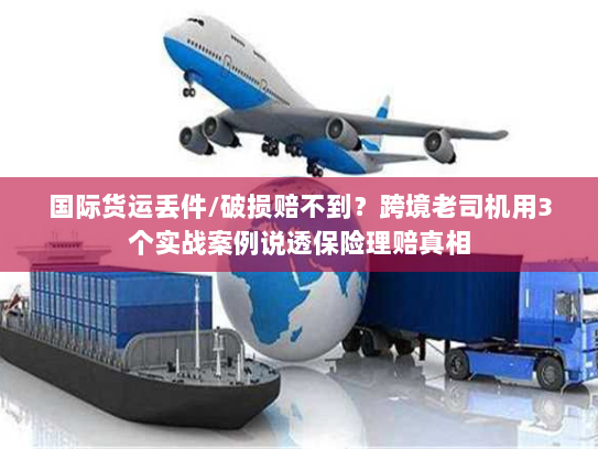 国际货运丢件/破损赔不到？跨境老司机用3个实战案例说透保险理赔真相