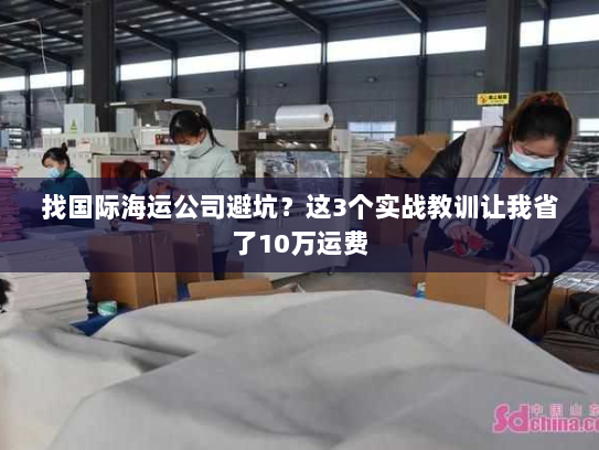 找国际海运公司避坑?这3个实战教训让我省了10万运费 找国际海运公司避坑?这3个实战教训让我省了10万运费