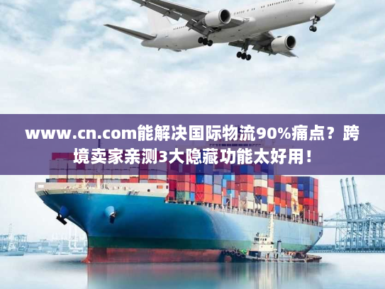 www.cn.com能解决国际物流90%痛点？跨境卖家亲测3大隐藏功能太好用！