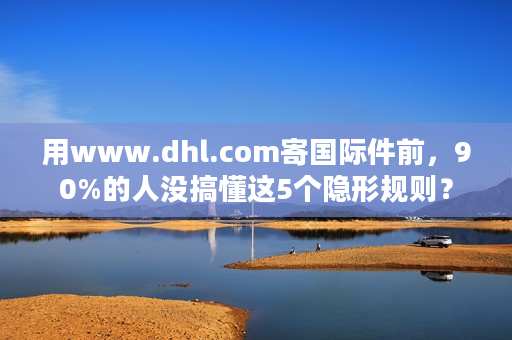 用www.dhl.com寄国际件前，90%的人没搞懂这5个隐形规则？