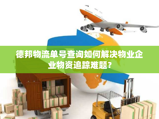 德邦物流单号查询如何解决物业企业物资追踪难题？