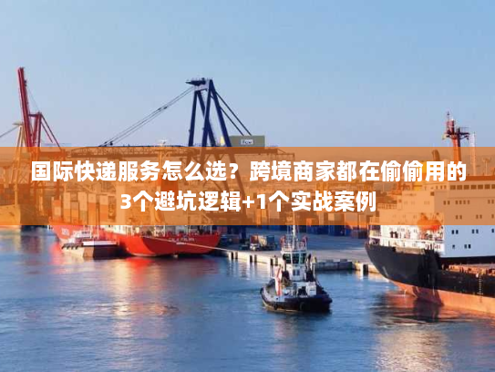 国际快递服务怎么选？跨境商家都在偷偷用的3个避坑逻辑+1个实战案例