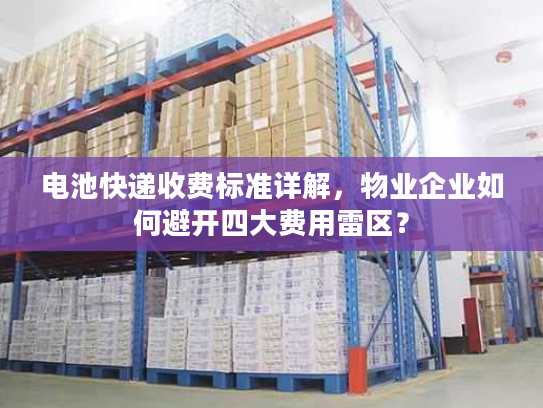 电池快递收费标准详解，物业企业如何避开四大费用雷区？