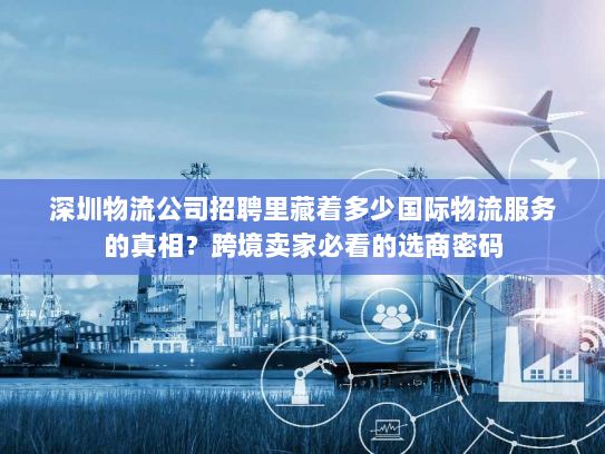 深圳物流公司招聘里藏着多少国际物流服务的真相？跨境卖家必看的选商密码